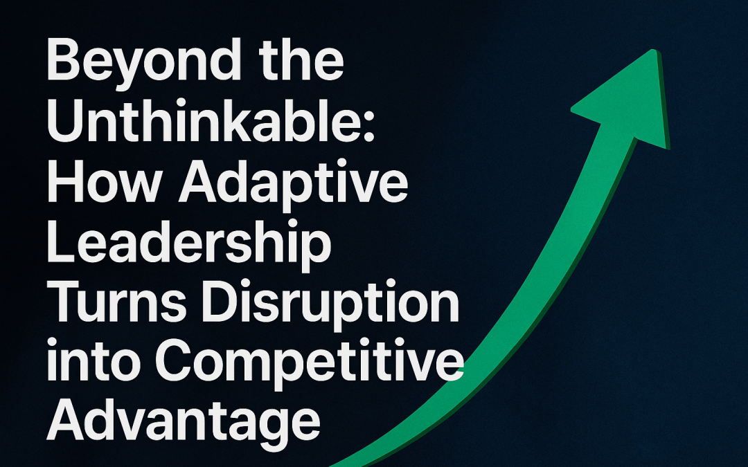 Beyond the Unthinkable: How Adaptive Leadership Turns Disruption into Competitive Advantage